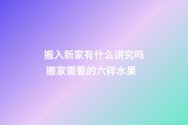 搬入新家有什么讲究吗 搬家需要的六样水果